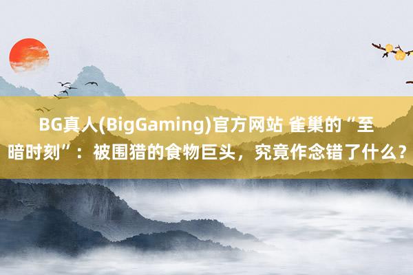 BG真人(BigGaming)官方网站 雀巢的“至暗时刻”：被围猎的食物巨头，究竟作念错了什么？