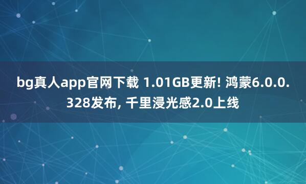 bg真人app官网下载 1.01GB更新! 鸿蒙6.0.0.328发布， 千里浸光感2.0上线