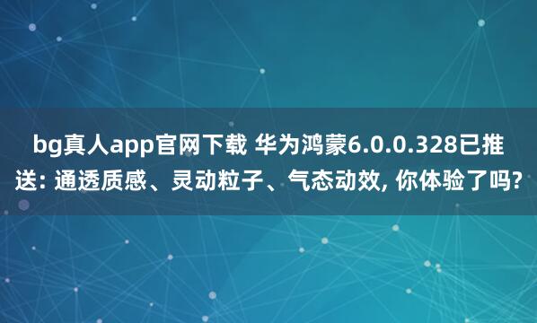 bg真人app官网下载 华为鸿蒙6.0.0.328已推送: 通透质感、灵动粒子、气态动效, 你体验了吗?