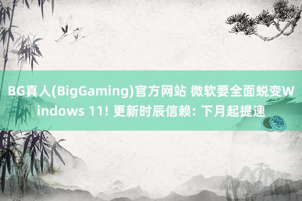 BG真人(BigGaming)官方网站 微软要全面蜕变Windows 11! 更新时辰信赖: 下月起提速