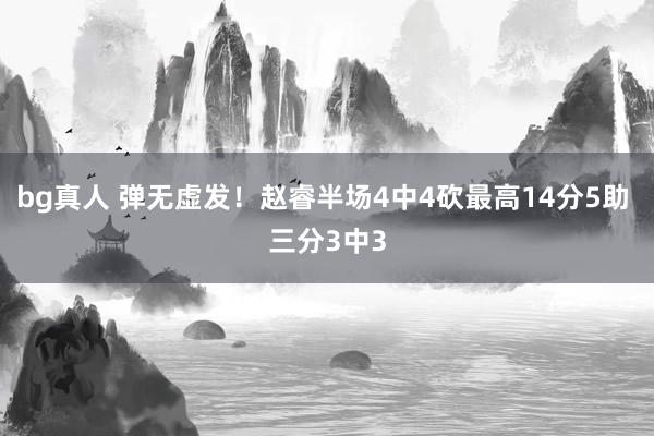 bg真人 弹无虚发！赵睿半场4中4砍最高14分5助 三分3中3