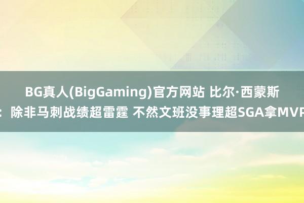 BG真人(BigGaming)官方网站 比尔·西蒙斯：除非马刺战绩超雷霆 不然文班没事理超SGA拿MVP