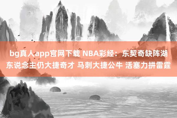 bg真人app官网下载 NBA彩经：东契奇缺阵湖东说念主仍大捷奇才 马刺大捷公牛 活塞力拼雷霆