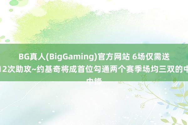 BG真人(BigGaming)官方网站 6场仅需送出12次助攻~约基奇将成首位勾通两个赛季场均三双的中锋