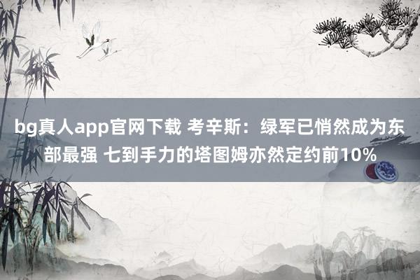 bg真人app官网下载 考辛斯:绿军已悄然成为东部最强 七到手力的塔图姆亦然定约前10%