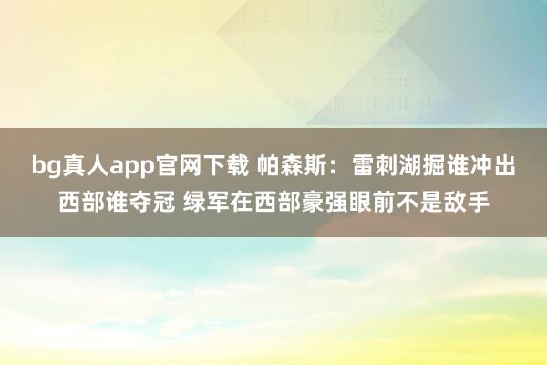 bg真人app官网下载 帕森斯:雷刺湖掘谁冲出西部谁夺冠 绿军在西部豪强眼前不是敌手