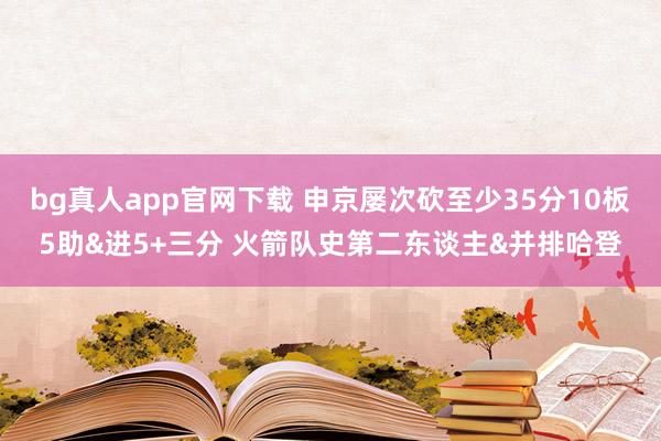 bg真人app官网下载 申京屡次砍至少35分10板5助&进5+三分 火箭队史第二东谈主&并排哈登