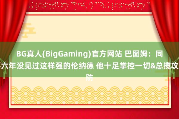 BG真人(BigGaming)官方网站 巴图姆：同事六年没见过这样强的伦纳德 他十足掌控一切&总揽攻防