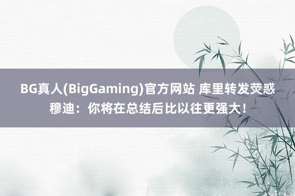 BG真人(BigGaming)官方网站 库里转发荧惑穆迪：你将在总结后比以往更强大！