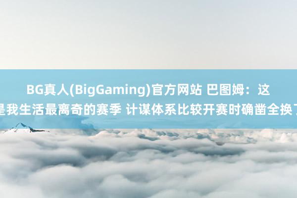 BG真人(BigGaming)官方网站 巴图姆：这是我生活最离奇的赛季 计谋体系比较开赛时确凿全换了