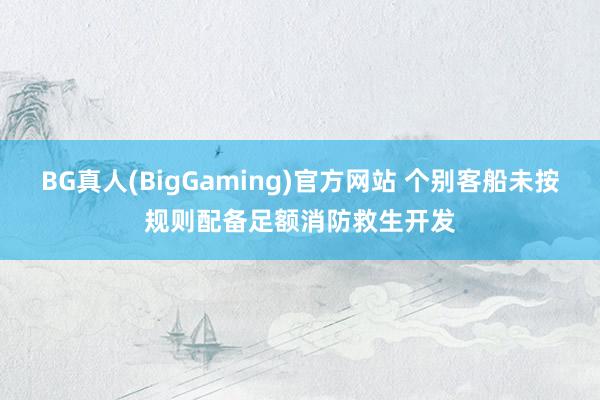 BG真人(BigGaming)官方网站 个别客船未按规则配备足额消防救生开发