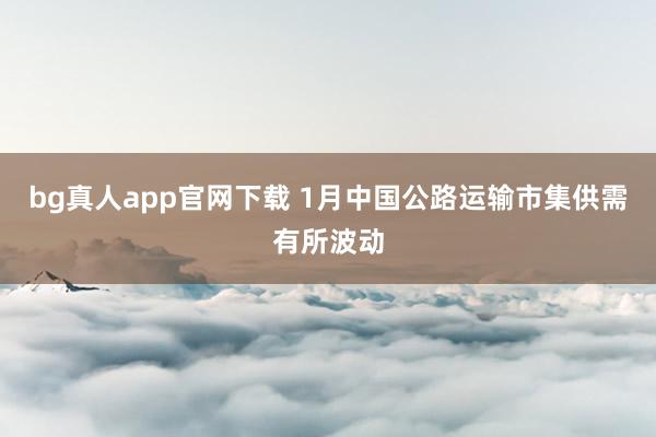 bg真人app官网下载 1月中国公路运输市集供需有所波动