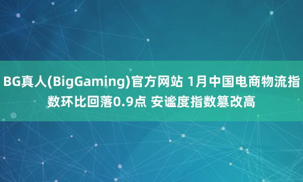 BG真人(BigGaming)官方网站 1月中国电商物流指数环比回落0.9点 安谧度指数篡改高