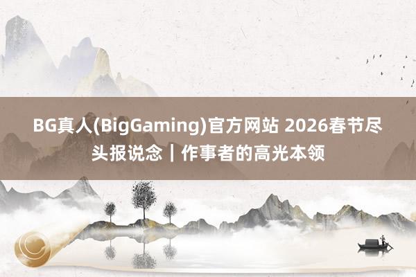 BG真人(BigGaming)官方网站 2026春节尽头报说念｜作事者的高光本领