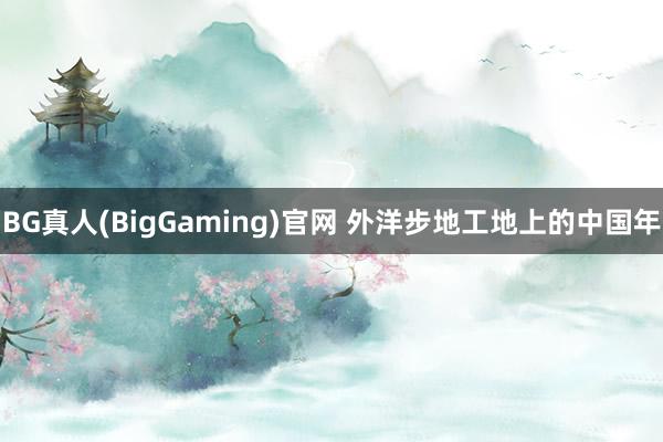 BG真人(BigGaming)官网 外洋步地工地上的中国年