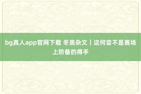 bg真人app官网下载 冬奥杂文｜这何尝不是赛场上防备的得手