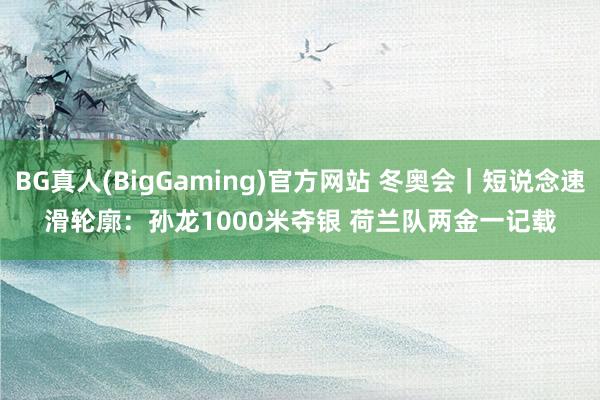 BG真人(BigGaming)官方网站 冬奥会｜短说念速滑轮廓：孙龙1000米夺银 荷兰队两金一记载