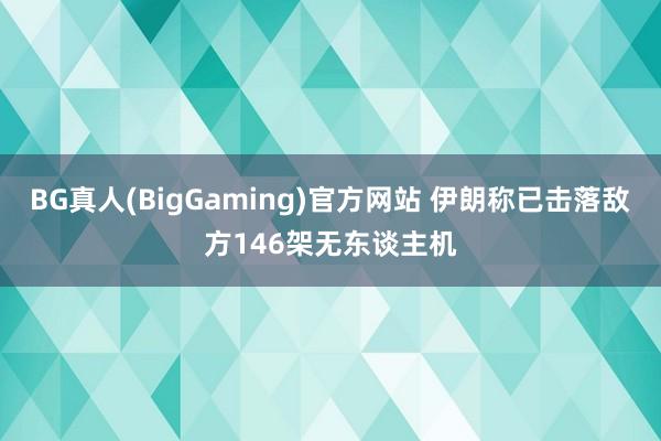 BG真人(BigGaming)官方网站 伊朗称已击落敌方146架无东谈主机
