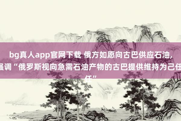 bg真人app官网下载 俄方如愿向古巴供应石油， 强调“俄罗斯视向急需石油产物的古巴提供维持为己任”