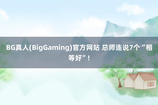 BG真人(BigGaming)官方网站 总师连说7个“相等好”!