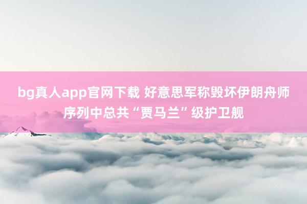 bg真人app官网下载 好意思军称毁坏伊朗舟师序列中总共“贾马兰”级护卫舰