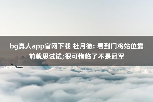 bg真人app官网下载 杜月徵: 看到门将站位靠前就思试试;很可惜临了不是冠军
