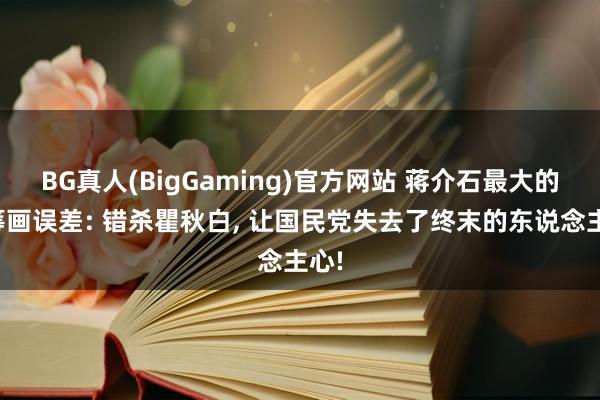 BG真人(BigGaming)官方网站 蒋介石最大的有筹画误差: 错杀瞿秋白, 让国民党失去了终末的东说念主心!