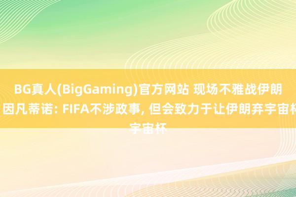BG真人(BigGaming)官方网站 现场不雅战伊朗! 因凡蒂诺: FIFA不涉政事, 但会致力于让伊朗弃宇宙杯