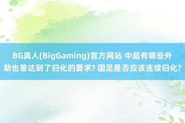 BG真人(BigGaming)官方网站 中超有哪些外助也曾达到了归化的要求? 国足是否应该连续归化?