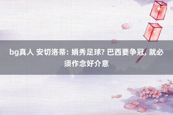 bg真人 安切洛蒂: 娟秀足球? 巴西要争冠, 就必须作念好介意