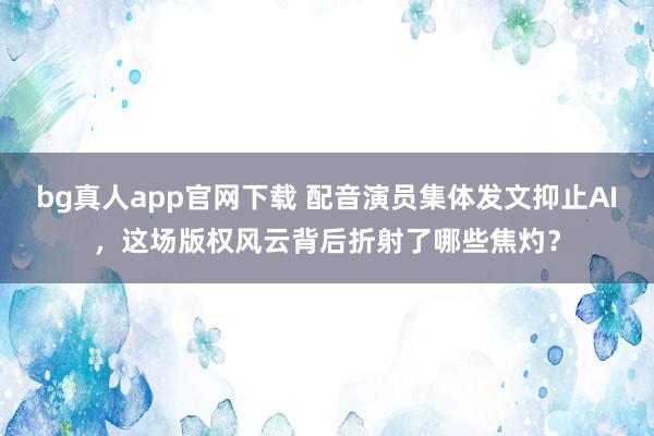 bg真人app官网下载 配音演员集体发文抑止AI，这场版权风云背后折射了哪些焦灼？