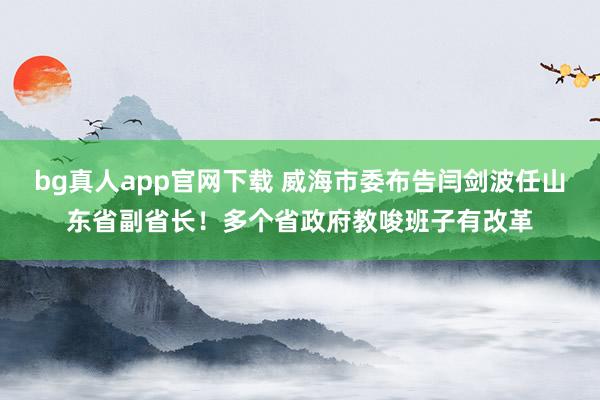 bg真人app官网下载 威海市委布告闫剑波任山东省副省长！多个省政府教唆班子有改革