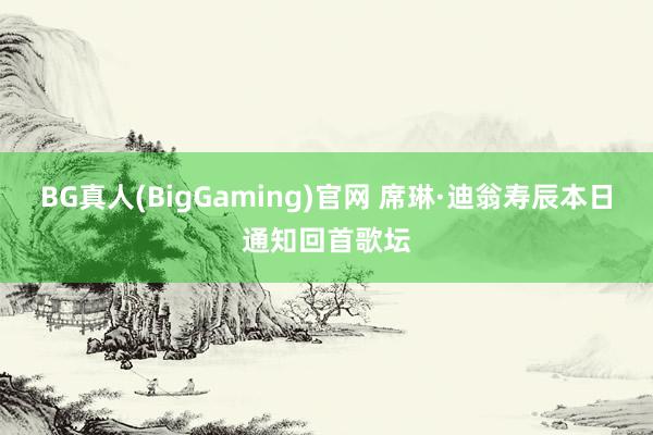 BG真人(BigGaming)官网 席琳·迪翁寿辰本日通知回首歌坛