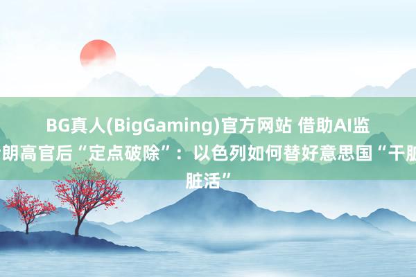 BG真人(BigGaming)官方网站 借助AI监控伊朗高官后“定点破除”：以色列如何替好意思国“干脏活”