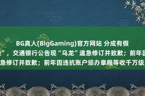 BG真人(BigGaming)官方网站 分成有假想“每10股”错写为“每股”，交通银行公告现“乌龙”遑急修订并致歉；前年因违抗账户惩办章程等收千万级大罚单