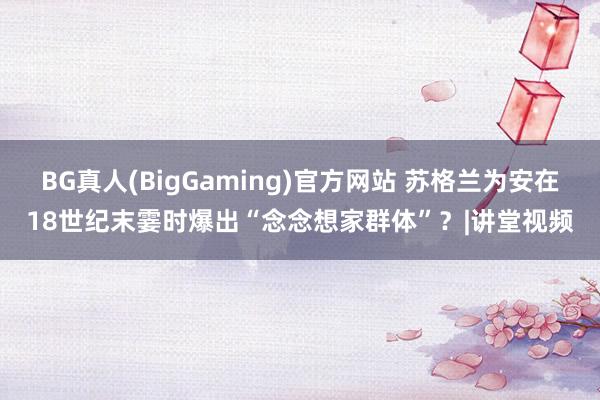 BG真人(BigGaming)官方网站 苏格兰为安在18世纪末霎时爆出“念念想家群体”？|讲堂视频