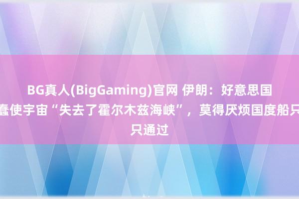 BG真人(BigGaming)官网 伊朗：好意思国的愚蠢使宇宙“失去了霍尔木兹海峡”，莫得厌烦国度船只通过