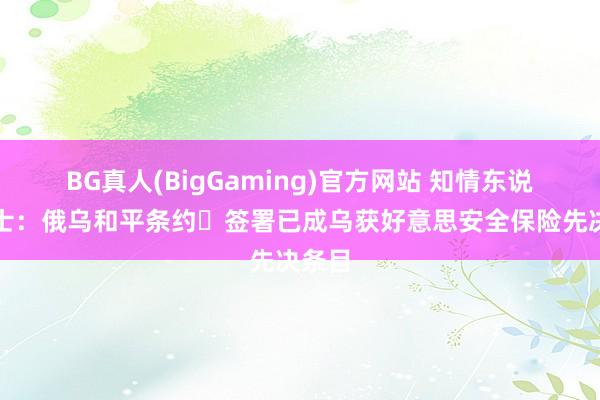 BG真人(BigGaming)官方网站 知情东说念主士：俄乌和平条约‌签署已成乌获好意思安全保险先决条目