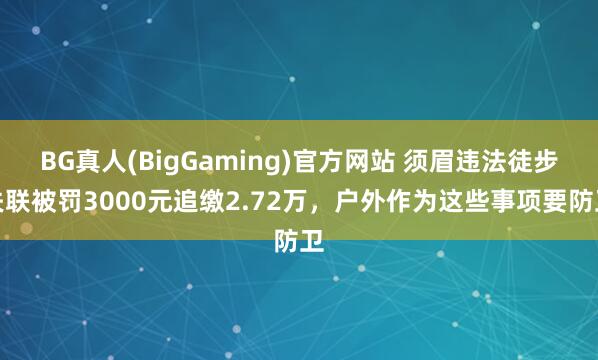 BG真人(BigGaming)官方网站 须眉违法徒步失联被罚3000元追缴2.72万，户外作为这些事项要防卫