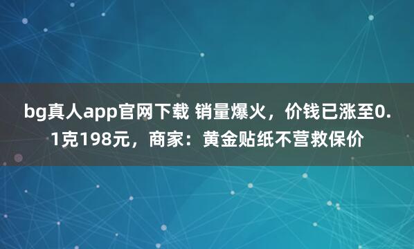 bg真人app官网下载 销量爆火，价钱已涨至0.1克198元，商家：黄金贴纸不营救保价