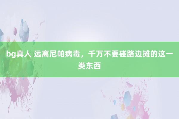 bg真人 远离尼帕病毒，千万不要碰路边摊的这一类东西