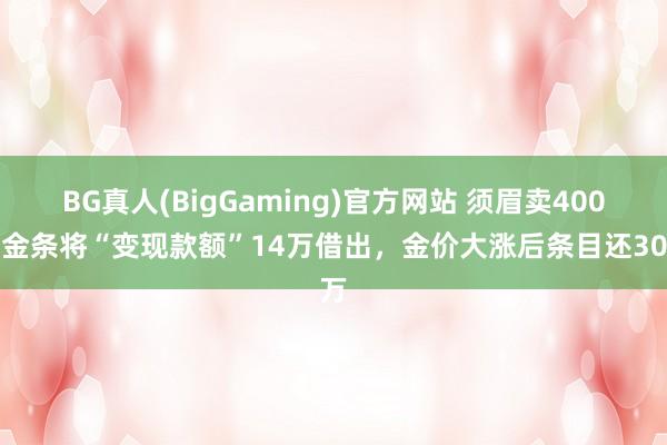 BG真人(BigGaming)官方网站 须眉卖400克金条将“变现款额”14万借出，金价大涨后条目还30万