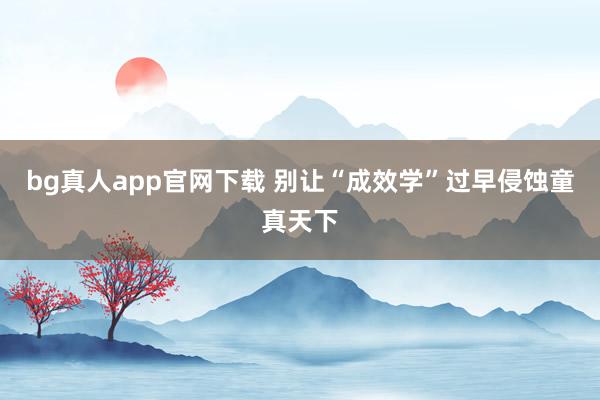 bg真人app官网下载 别让“成效学”过早侵蚀童真天下