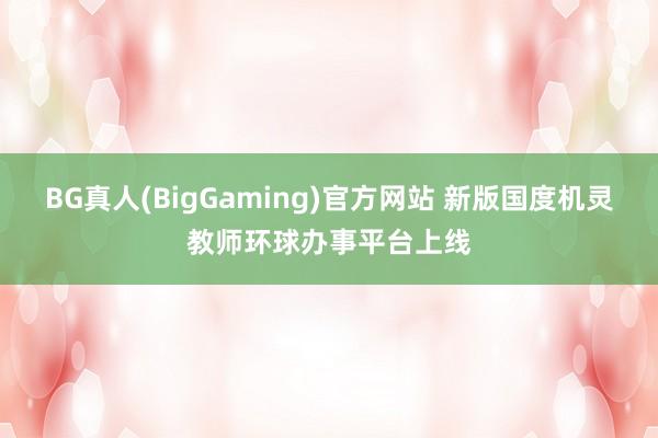BG真人(BigGaming)官方网站 新版国度机灵教师环球办事平台上线