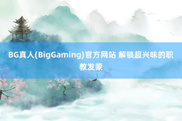BG真人(BigGaming)官方网站 解锁超兴味的职教发蒙