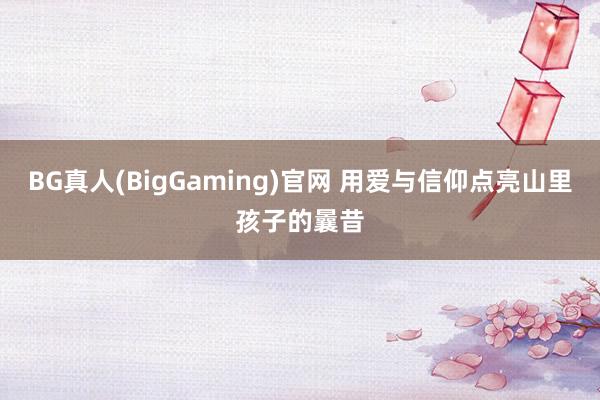 BG真人(BigGaming)官网 用爱与信仰点亮山里孩子的曩昔