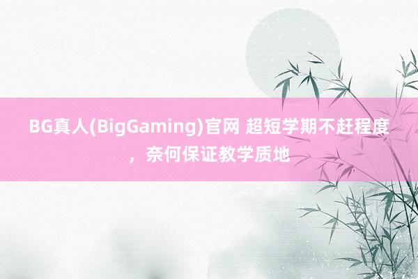 BG真人(BigGaming)官网 超短学期不赶程度，奈何保证教学质地