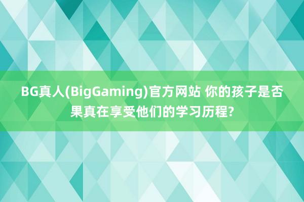 BG真人(BigGaming)官方网站 你的孩子是否果真在享受他们的学习历程?