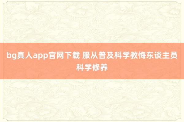 bg真人app官网下载 服从普及科学教悔东谈主员科学修养