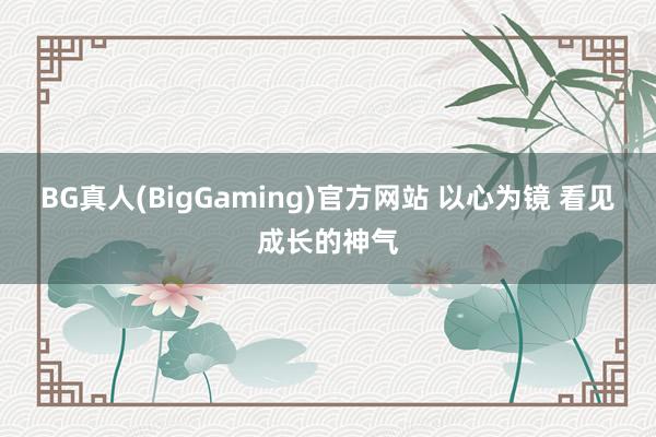 BG真人(BigGaming)官方网站 以心为镜 看见成长的神气
